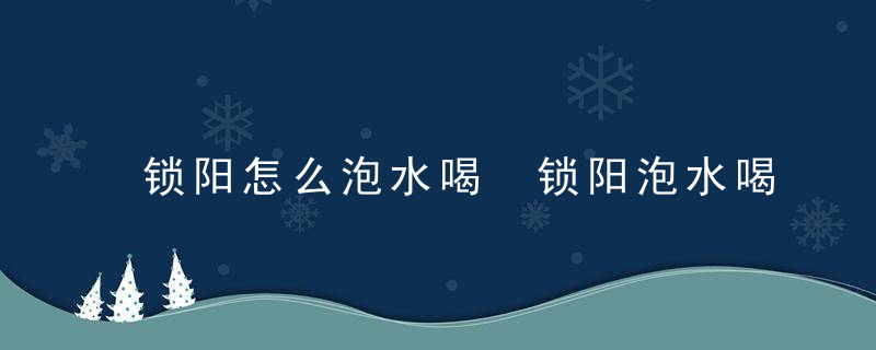 锁阳怎么泡水喝 锁阳泡水喝的正确方法